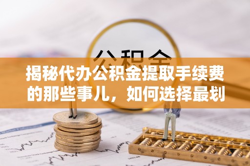 博望揭秘代办公积金提取手续费的那些事儿，如何选择最划算的服务？