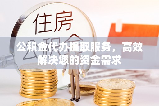 博望公积金代办提取服务，高效解决您的资金需求