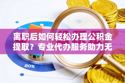 博望离职后如何轻松办理公积金提取？专业代办服务助力无忧