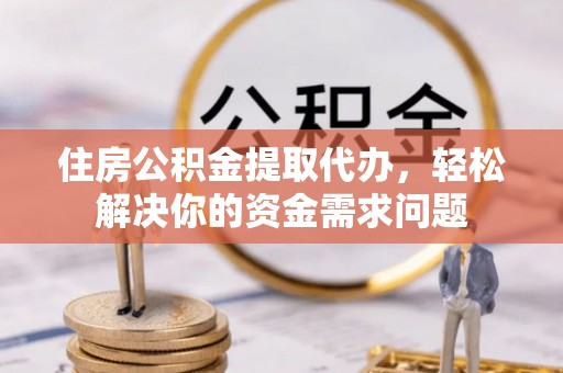 博望住房公积金提取代办，轻松解决你的资金需求问题