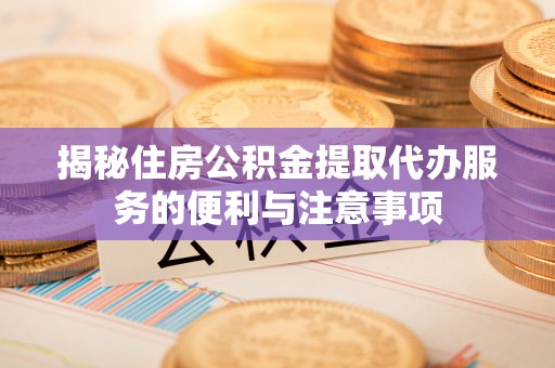 博望揭秘住房公积金提取代办服务的便利与注意事项