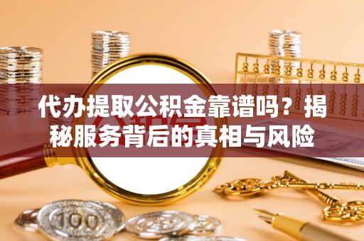 博望代办提取公积金靠谱吗？揭秘服务背后的真相与风险