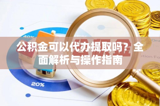 博望公积金可以代办提取吗？全面解析与操作指南