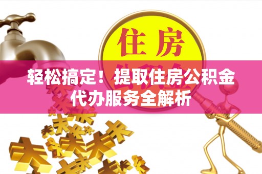 博望轻松搞定！提取住房公积金代办服务全解析