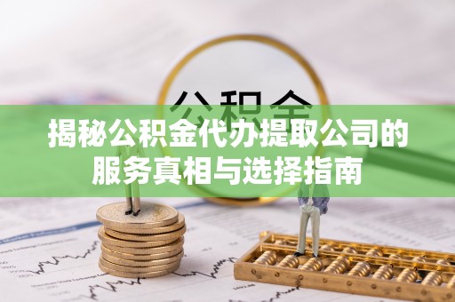 博望揭秘公积金代办提取公司的服务真相与选择指南