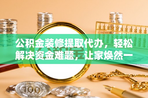 博望公积金装修提取代办，轻松解决资金难题，让家焕然一新