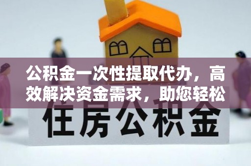 博望公积金一次性提取代办，高效解决资金需求，助您轻松应对生活难题