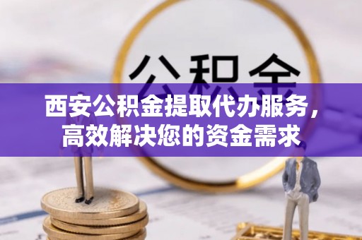 博望西安公积金提取代办服务，高效解决您的资金需求