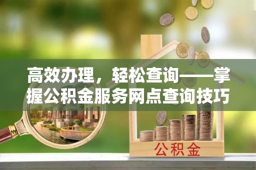 博望高效办理，轻松查询——掌握公积金服务网点查询技巧