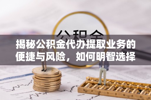 博望揭秘公积金代办提取业务的便捷与风险，如何明智选择？