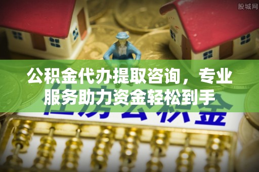 博望公积金代办提取咨询，专业服务助力资金轻松到手