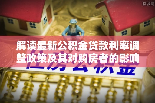 博望解读最新公积金贷款利率调整政策及其对购房者的影响