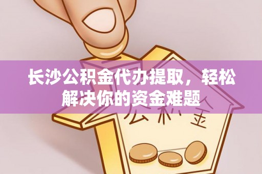 博望长沙公积金代办提取，轻松解决你的资金难题