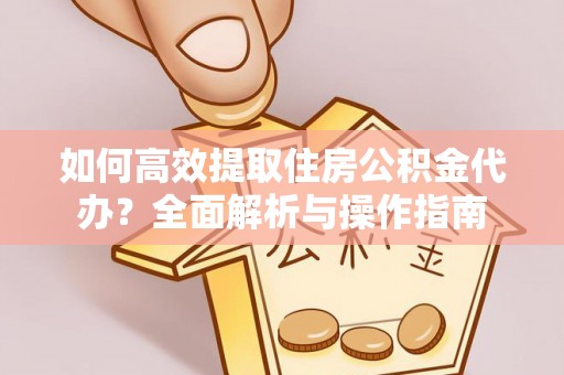 博望如何高效提取住房公积金代办？全面解析与操作指南