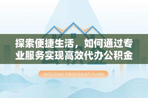 博望探索便捷生活，如何通过专业服务实现高效代办公积金提取
