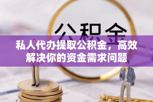 博望私人代办提取公积金，高效解决你的资金需求问题