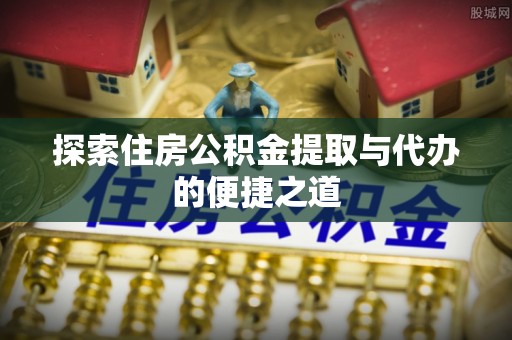 博望探索住房公积金提取与代办的便捷之道