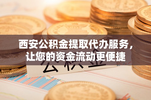 博望西安公积金提取代办服务，让您的资金流动更便捷