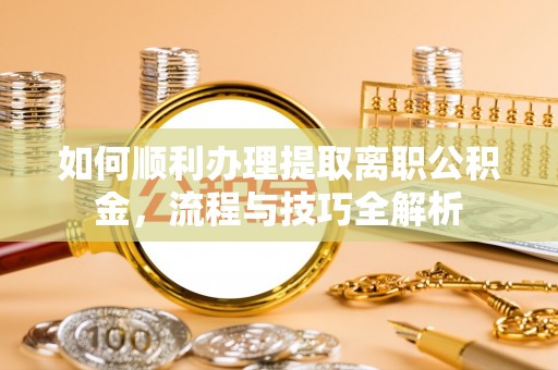 博望如何顺利办理提取离职公积金，流程与技巧全解析