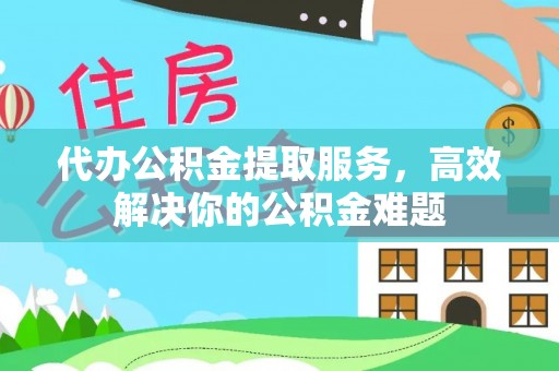 博望代办公积金提取服务，高效解决你的公积金难题
