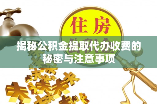 博望揭秘公积金提取代办收费的秘密与注意事项