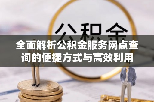 博望全面解析公积金服务网点查询的便捷方式与高效利用