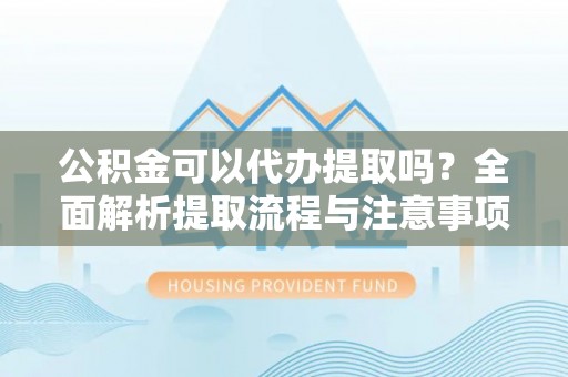 博望公积金可以代办提取吗？全面解析提取流程与注意事项