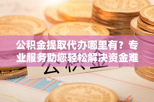 博望公积金提取代办哪里有？专业服务助您轻松解决资金难题