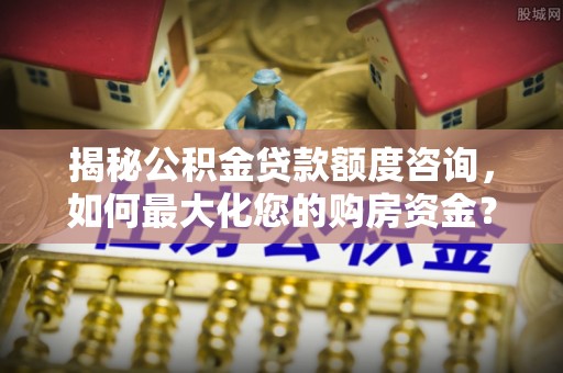 博望揭秘公积金贷款额度咨询，如何最大化您的购房资金？
