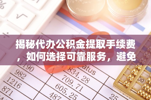 博望揭秘代办公积金提取手续费，如何选择可靠服务，避免隐形陷阱