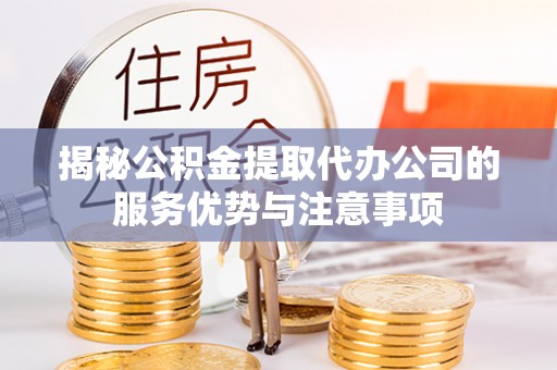 博望揭秘公积金提取代办公司的服务优势与注意事项