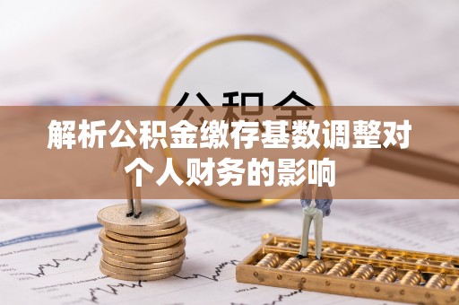 博望解析公积金缴存基数调整对个人财务的影响
