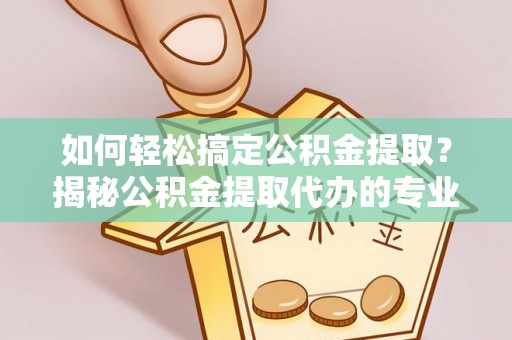 博望如何轻松搞定公积金提取？揭秘公积金提取代办的专业服务