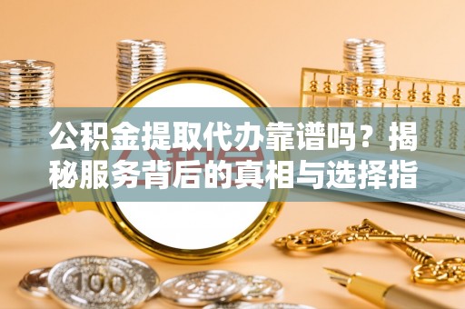 博望公积金提取代办靠谱吗？揭秘服务背后的真相与选择指南