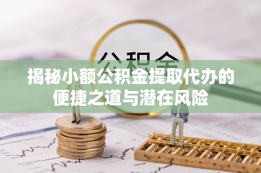 博望揭秘小额公积金提取代办的便捷之道与潜在风险