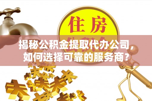 博望揭秘公积金提取代办公司，如何选择可靠的服务商？