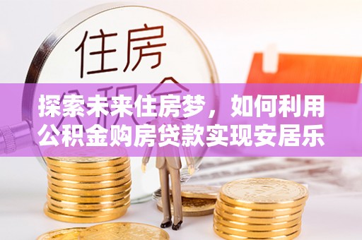 博望探索未来住房梦，如何利用公积金购房贷款实现安居乐业