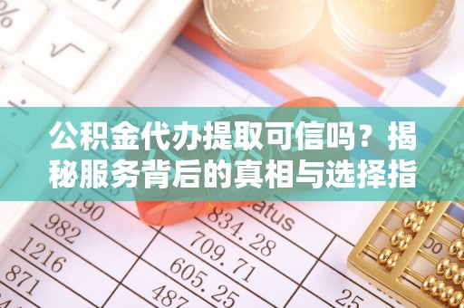 博望公积金代办提取可信吗？揭秘服务背后的真相与选择指南