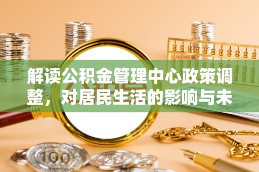 博望解读公积金管理中心政策调整，对居民生活的影响与未来展望