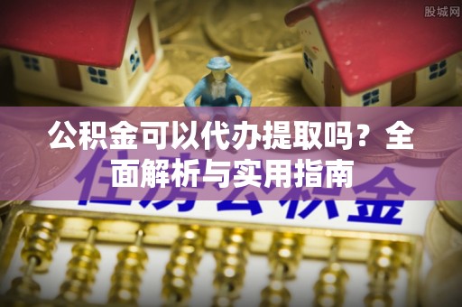博望公积金可以代办提取吗？全面解析与实用指南