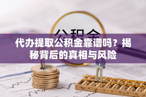 博望代办提取公积金靠谱吗？揭秘背后的真相与风险