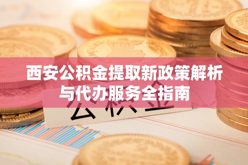 博望西安公积金提取新政策解析与代办服务全指南