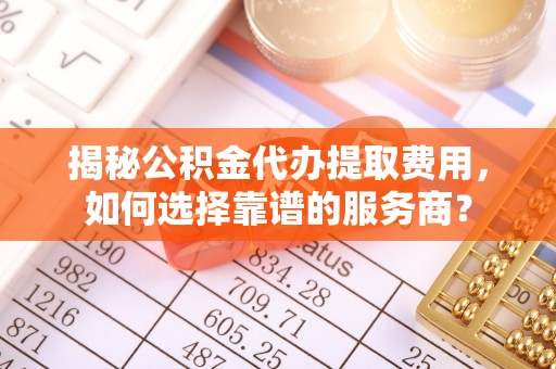 博望揭秘公积金代办提取费用，如何选择靠谱的服务商？