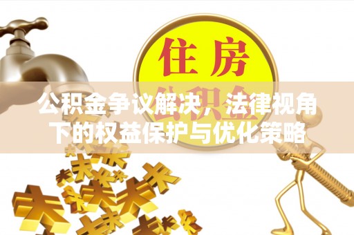 博望公积金争议解决，法律视角下的权益保护与优化策略