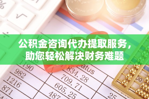 博望公积金咨询代办提取服务，助您轻松解决财务难题