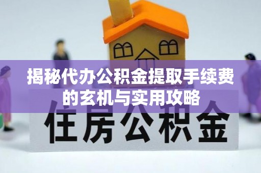 博望揭秘代办公积金提取手续费的玄机与实用攻略