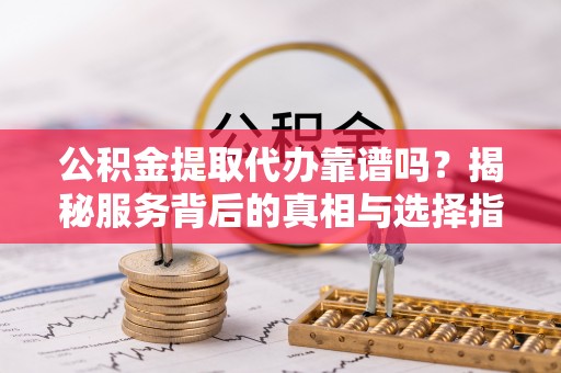 博望公积金提取代办靠谱吗？揭秘服务背后的真相与选择指南
