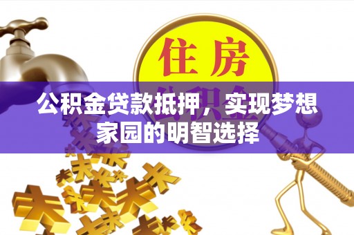 博望公积金贷款抵押，实现梦想家园的明智选择