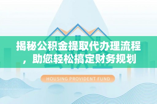 博望揭秘公积金提取代办理流程，助您轻松搞定财务规划