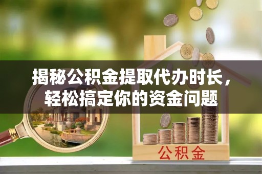 博望揭秘公积金提取代办时长，轻松搞定你的资金问题